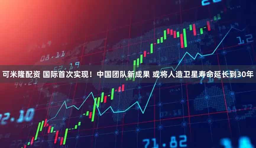 可米隆配资 国际首次实现！中国团队新成果 或将人造卫星寿命延长到30年