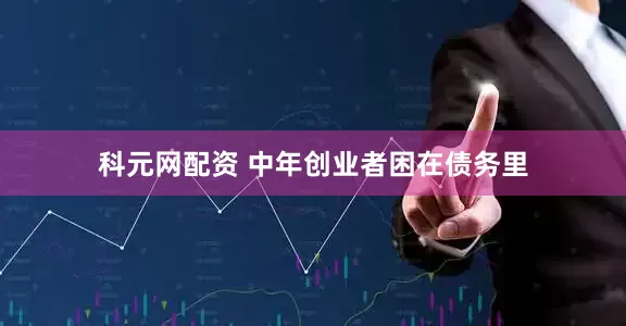 科元网配资 中年创业者困在债务里