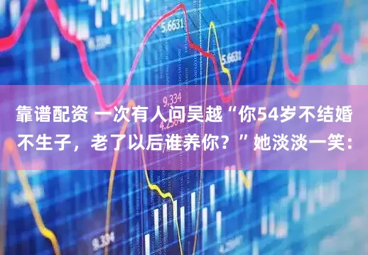 靠谱配资 一次有人问吴越“你54岁不结婚不生子，老了以后谁养你？”她淡淡一笑：