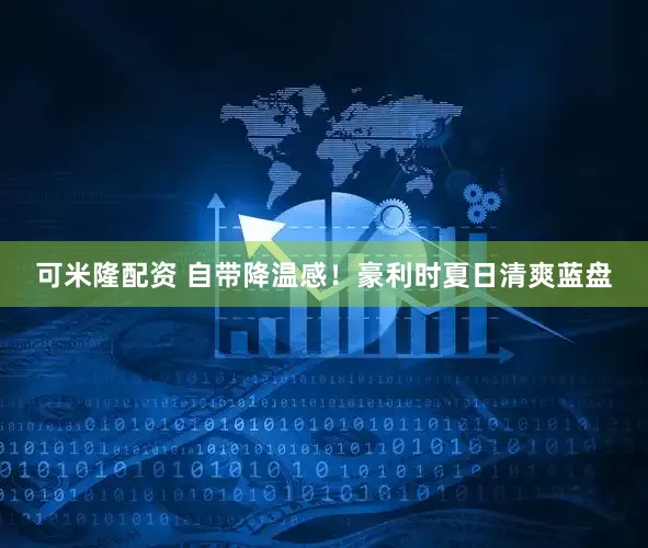 可米隆配资 自带降温感！豪利时夏日清爽蓝盘